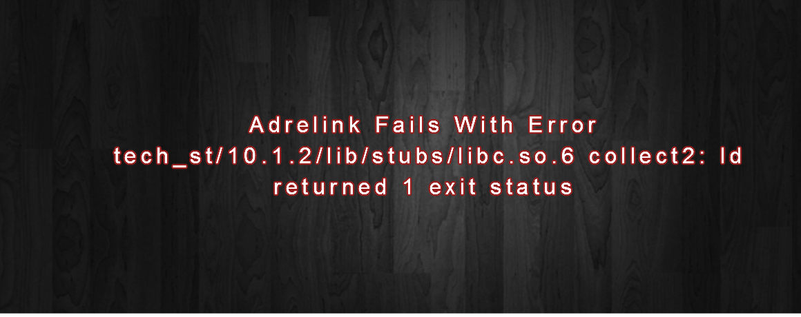 Adrelink Fails With Error tech_st/10.1.2/lib/stubs/libc.so.6 collect2: ld returned 1 exit status