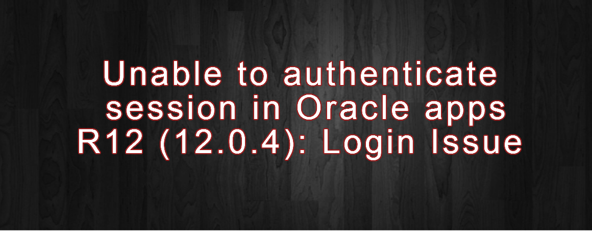 Unable to authenticate session in Oracle apps R12 (12.0.4): Login Issue