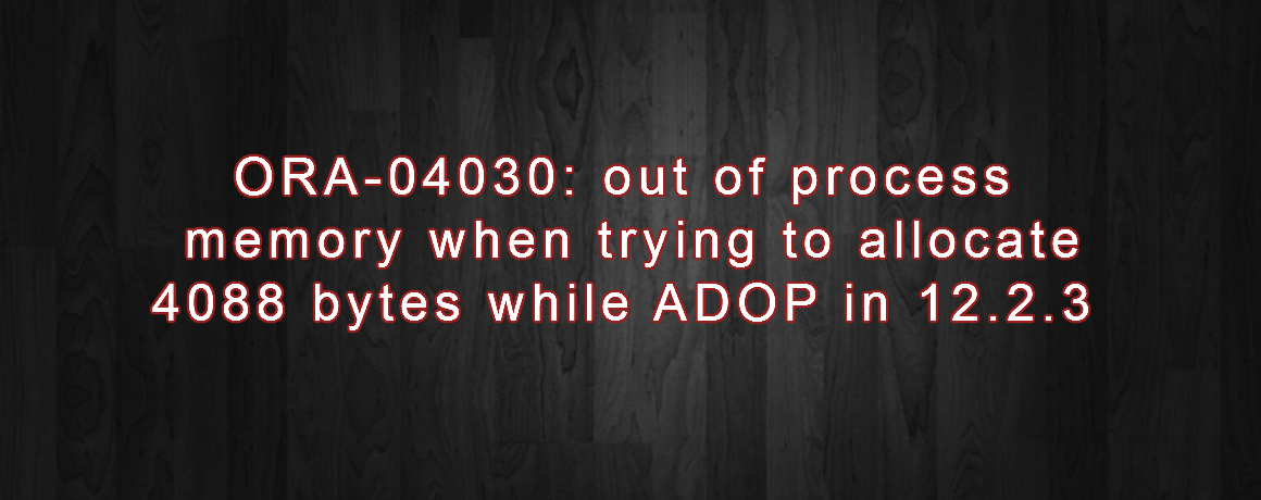 ORA-04030: out of process memory when trying to allocate 4088 bytes while ADOP in 12.2.3