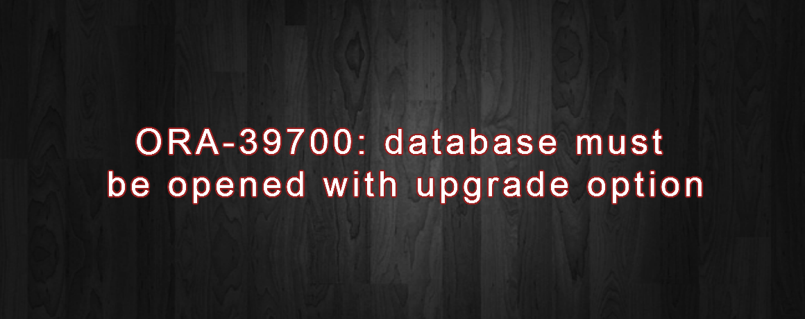 ORA-39700: database must be opened with upgrade option