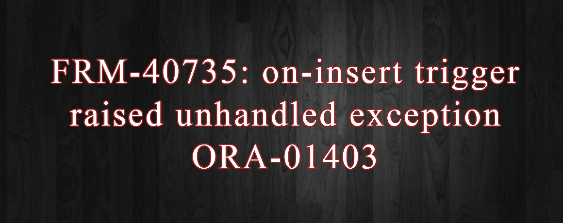 FRM-40735: on-insert trigger raised unhandled exception ORA-01403