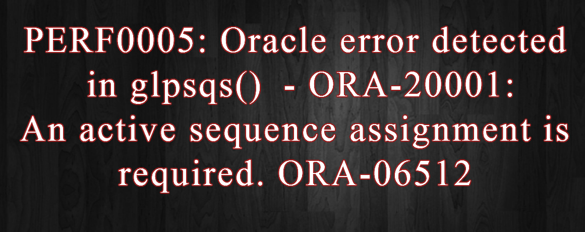 PERF0005: Oracle error detected in glpsqs()  – ORA-20001:An active sequence assignment is required. ORA-06512